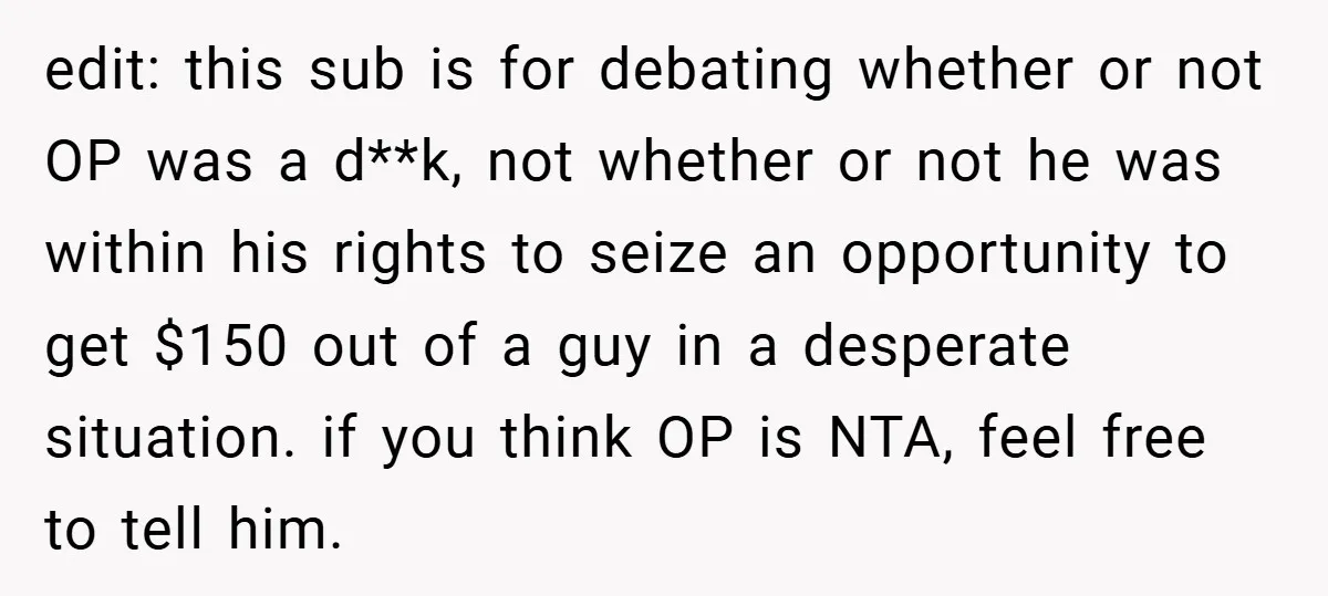 edit: this sub is for debating whether or not OP was a d**k, not whether or not he was within his rights to seize an opportunity to get $150 out...