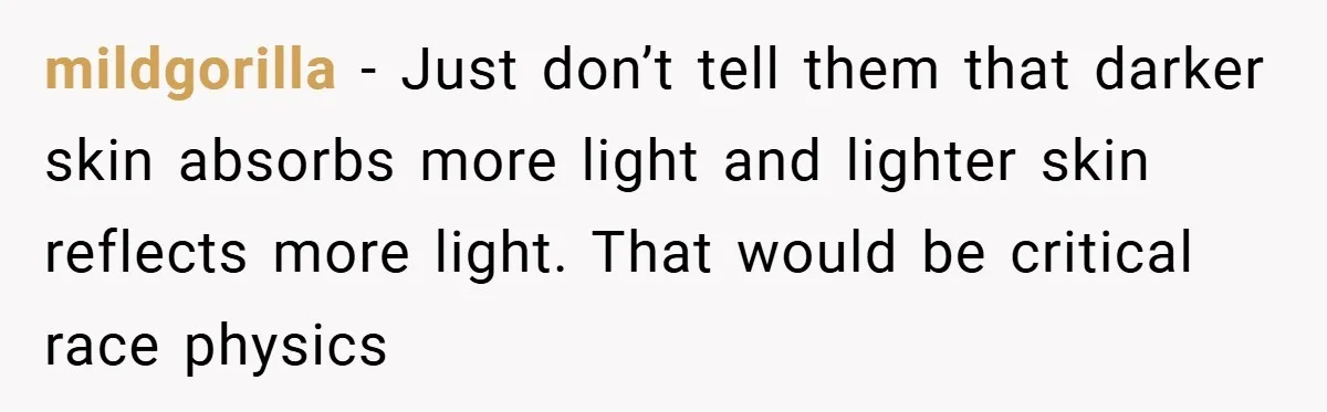 Teen’s Simple Genetics Lesson Causes Drama With White Parent, Pastor Steps In mildgorilla − Just don’t tell them that darker skin absorbs more light and lighter skin reflects more light. That would be critical race physics