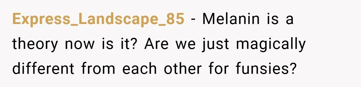 Teen’s Simple Genetics Lesson Causes Drama With White Parent, Pastor Steps In Express_Landscape_85 − Melanin is a theory now is it? Are we just magically different from each other for funsies?