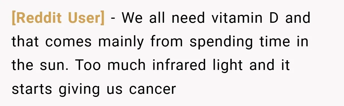 [Reddit User] − We all need vitamin D and that comes mainly from spending time in the sun. Too much infrared light and it starts giving us cancer
