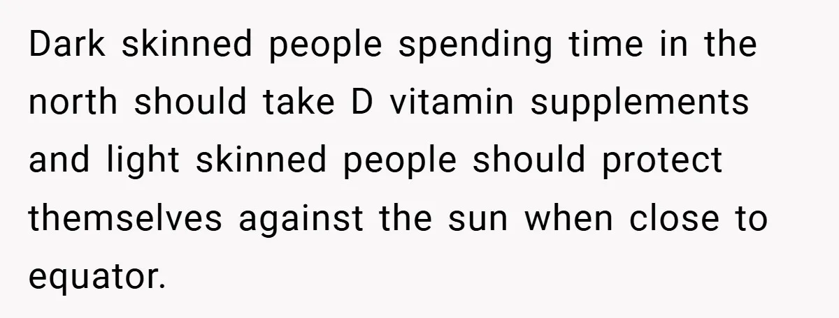 Teen’s Simple Genetics Lesson Causes Drama With White Parent, Pastor Steps In Dark skinned people spending time in the north should take D vitamin supplements and light skinned people should protect themselves against the sun when close to equator.