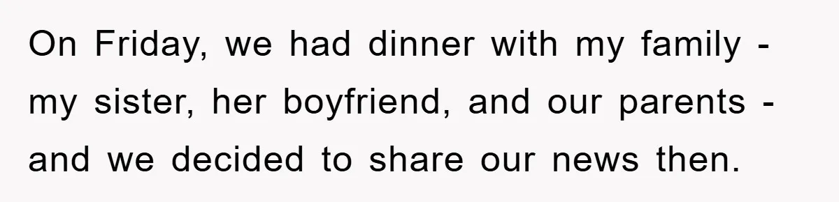 On Friday, we had dinner with my family - my sister, her boyfriend, and our parents - and we decided to share our news then.