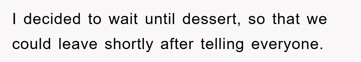I decided to wait until dessert, so that we could leave shortly after telling everyone.