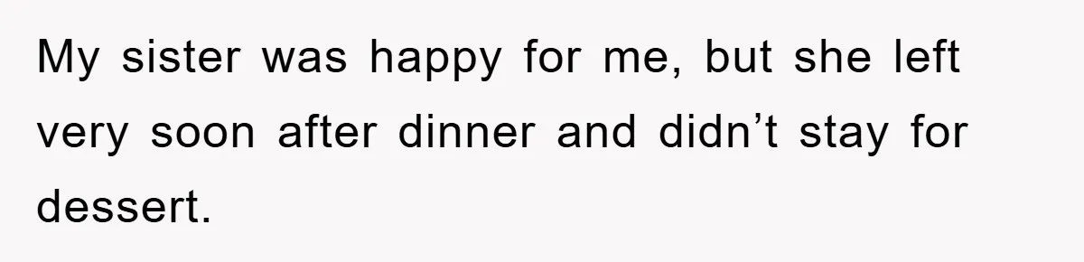 My sister was happy for me, but she left very soon after dinner and didn’t stay for dessert.
