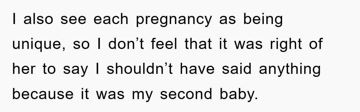 I also see each pregnancy as being unique, so I don’t feel that it was right of her to say I shouldn’t have said anything because it was my second...