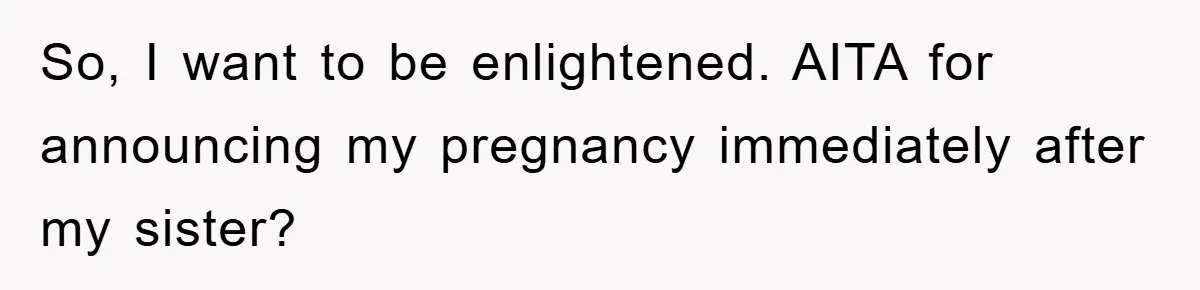 So, I want to be enlightened. AITA for announcing my pregnancy immediately after my sister?