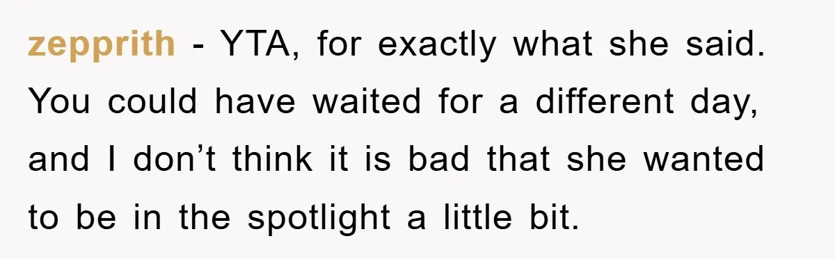 zepprith − YTA, for exactly what she said. You could have waited for a different day, and I don’t think it is bad that she wanted to be in the...