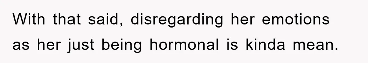 With that said, disregarding her emotions as her just being hormonal is kinda mean.