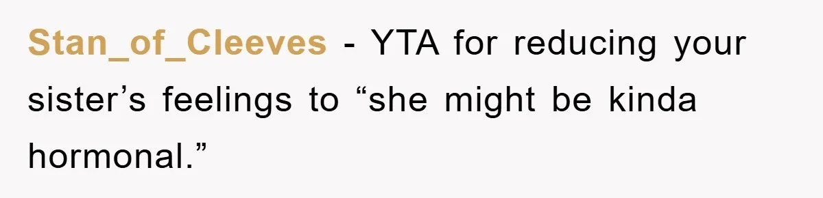 Stan_of_Cleeves − YTA for reducing your sister’s feelings to “she might be kinda hormonal.”