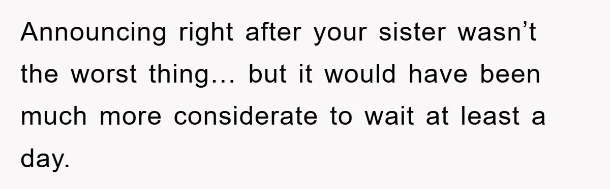 Announcing right after your sister wasn’t the worst thing… but it would have been much more considerate to wait at least a day.