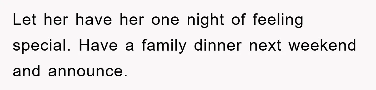 Let her have her one night of feeling special. Have a family dinner next weekend and announce.