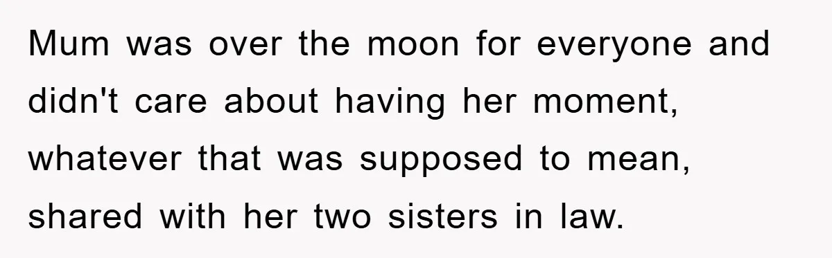 Mum was over the moon for everyone and didn't care about having her moment, whatever that was supposed to mean, shared with her two sisters in law.