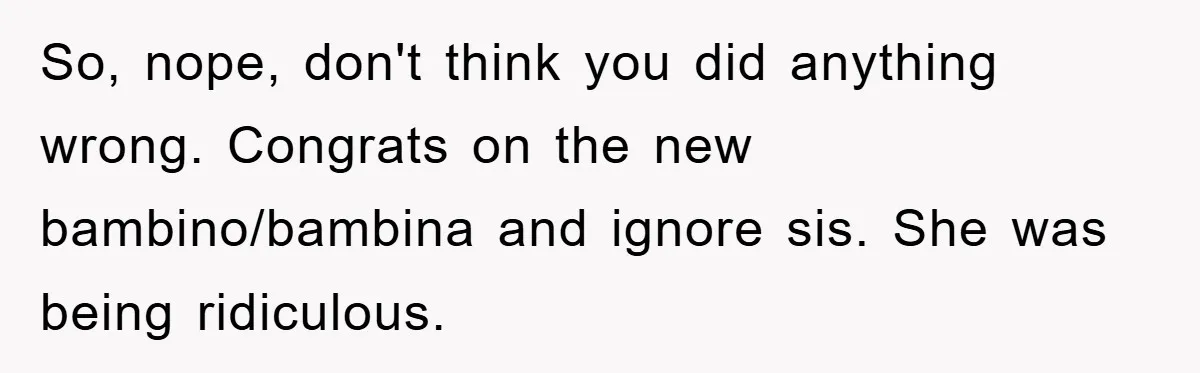 So, nope, don't think you did anything wrong. Congrats on the new bambino/bambina and ignore sis. She was being ridiculous.