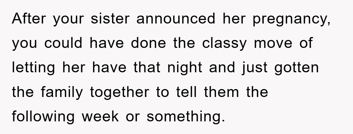 After your sister announced her pregnancy, you could have done the classy move of letting her have that night and just gotten the family together to tell them the following...