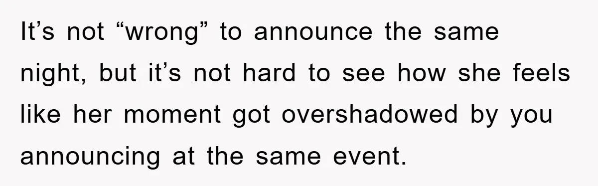 It’s not “wrong” to announce the same night, but it’s not hard to see how she feels like her moment got overshadowed by you announcing at the same event.