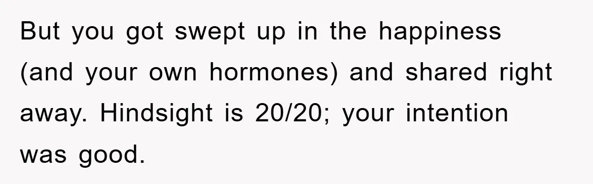 But you got swept up in the happiness (and your own hormones) and shared right away. Hindsight is 20/20; your intention was good.