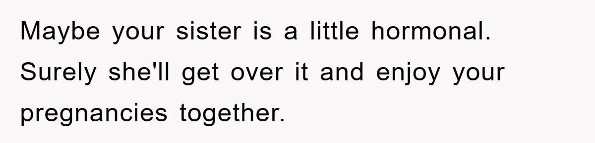 Maybe your sister is a little hormonal. Surely she'll get over it and enjoy your pregnancies together.