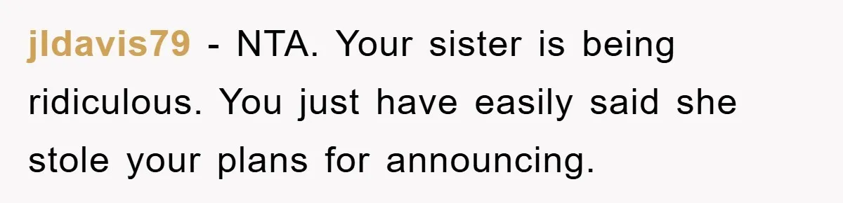 jldavis79 − NTA. Your sister is being ridiculous. You just have easily said she stole your plans for announcing.