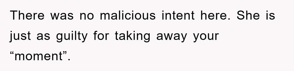 There was no malicious intent here. She is just as guilty for taking away your “moment”.