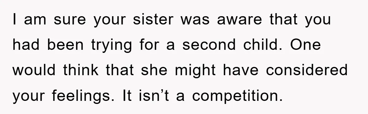 I am sure your sister was aware that you had been trying for a second child. One would think that she might have considered your feelings. It isn’t a competition.