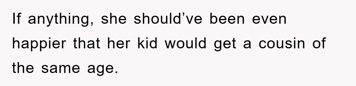 If anything, she should’ve been even happier that her kid would get a cousin of the same age.