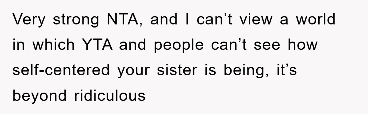 Very strong NTA, and I can’t view a world in which YTA and people can’t see how self-centered your sister is being, it’s beyond ridiculous