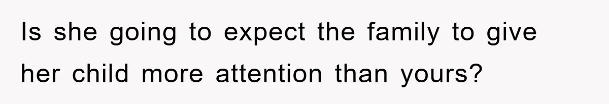 Is she going to expect the family to give her child more attention than yours?