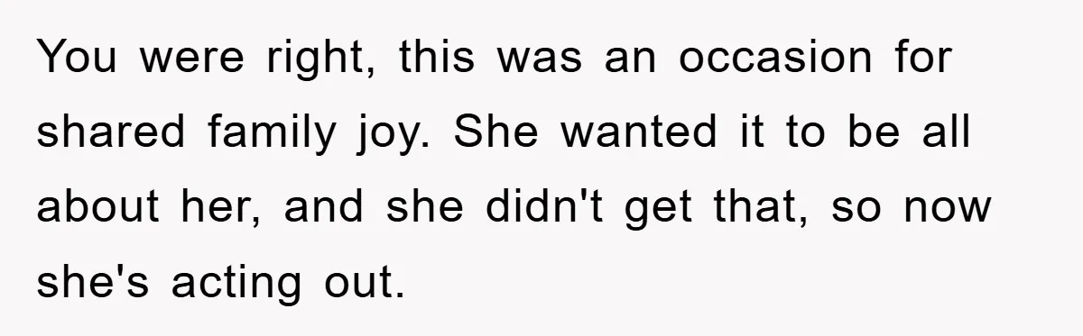 You were right, this was an occasion for shared family joy. She wanted it to be all about her, and she didn't get that, so now she's acting out.