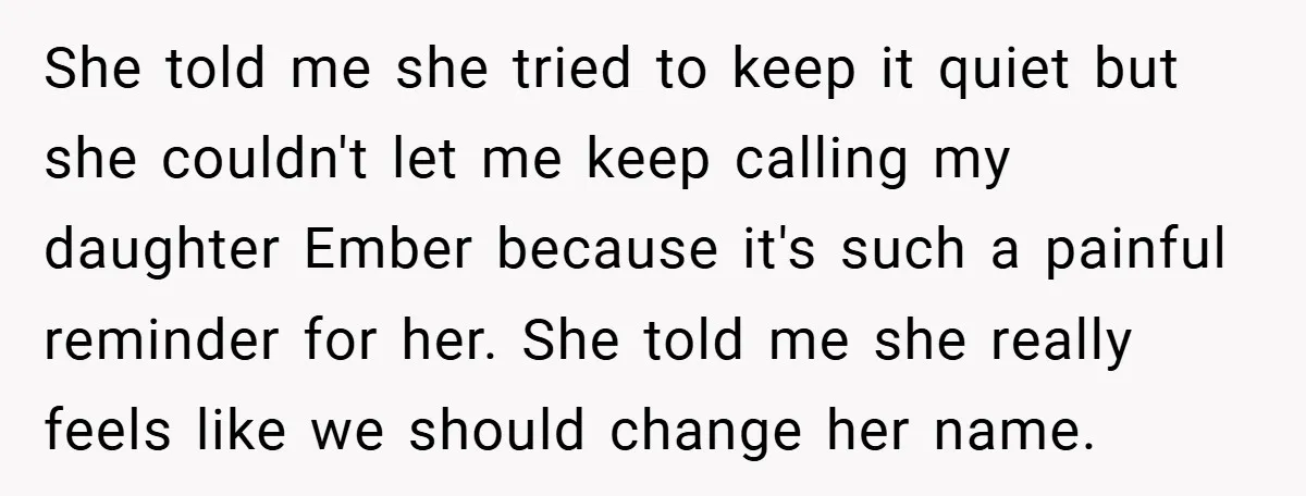 She told me she tried to keep it quiet but she couldn't let me keep calling my daughter Ember because it's such a painful reminder for her. She told me...