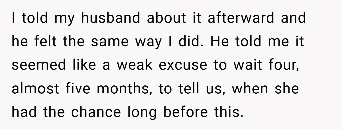 I told my husband about it afterward and he felt the same way I did. He told me it seemed like a weak excuse to wait four, almost five months,...