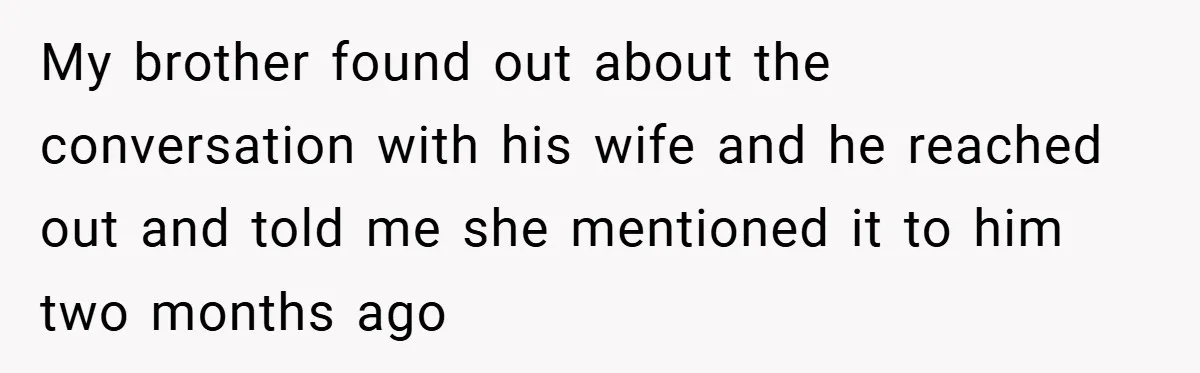 My brother found out about the conversation with his wife and he reached out and told me she mentioned it to him two months ago