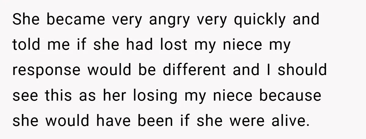 She became very angry very quickly and told me if she had lost my niece my response would be different and I should see this as her losing my niece...