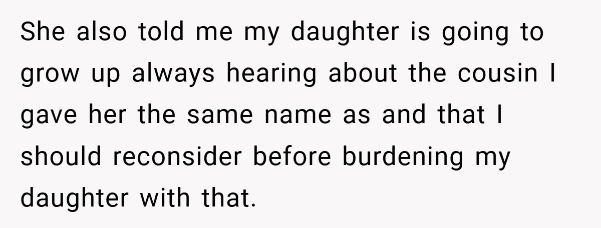 She also told me my daughter is going to grow up always hearing about the cousin I gave her the same name as and that I should reconsider before burdening...