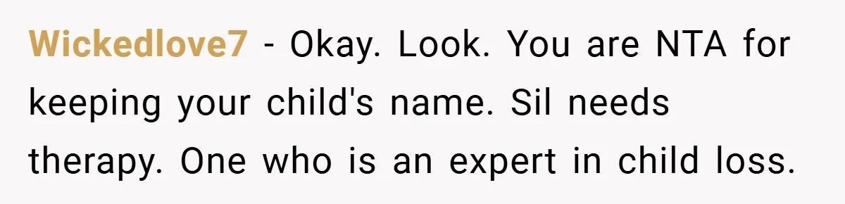 Wickedlove7 − Okay. Look. You are NTA for keeping your child's name. Sil needs therapy. One who is an expert in child loss.