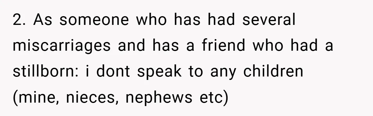 2. As someone who has had several miscarriages and has a friend who had a stillborn: i dont speak to any children (mine, nieces, nephews etc)