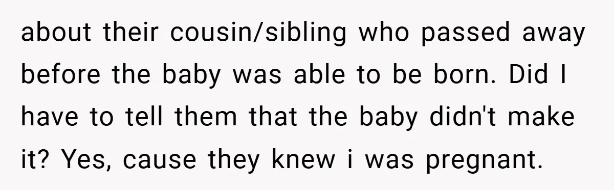 about their cousin/sibling who passed away before the baby was able to be born. Did I have to tell them that the baby didn't make it? Yes, cause they knew...