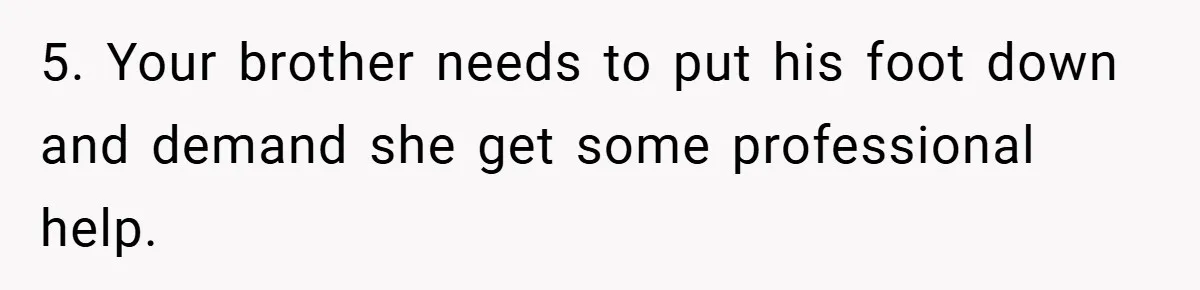 5. Your brother needs to put his foot down and demand she get some professional help.