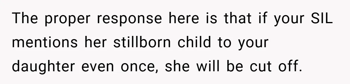 The proper response here is that if your SIL mentions her stillborn child to your daughter even once, she will be cut off.