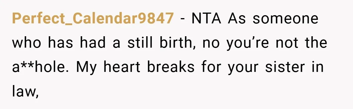 Perfect_Calendar9847 − NTA As someone who has had a still birth, no you’re not the a**hole. My heart breaks for your sister in law,