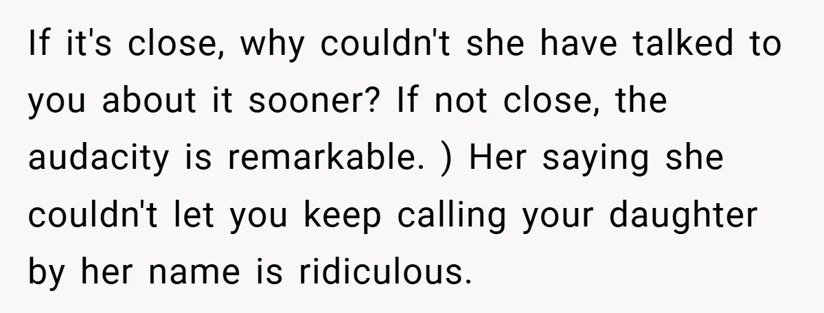 If it's close, why couldn't she have talked to you about it sooner? If not close, the audacity is remarkable. ) Her saying she couldn't let you keep calling your...
