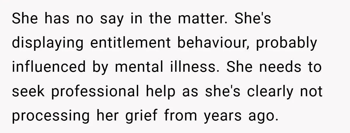 She has no say in the matter. She's displaying entitlement behaviour, probably influenced by mental illness. She needs to seek professional help as she's clearly not processing her grief from...