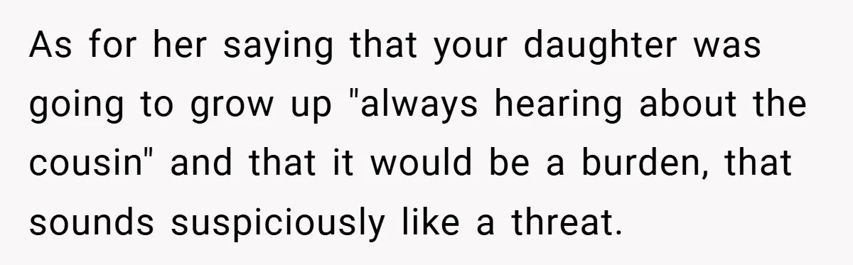 As for her saying that your daughter was going to grow up "always hearing about the cousin" and that it would be a burden, that sounds suspiciously like a threat.