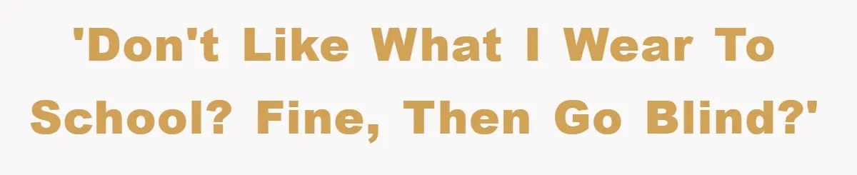 'Don't like what I wear to school? Fine, then go blind?'