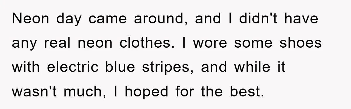 Neon day came around, and I didn't have any real neon clothes. I wore some shoes with electric blue stripes, and while it wasn't much, I hoped for the best.