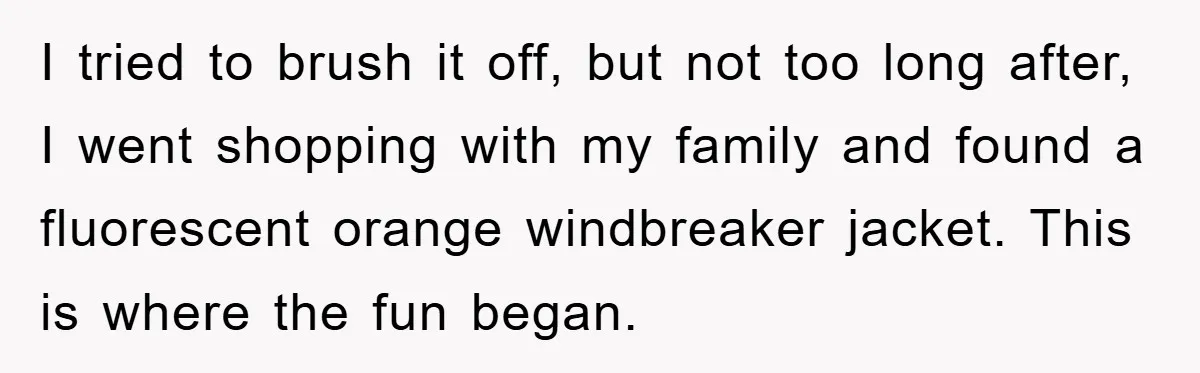I tried to brush it off, but not too long after, I went shopping with my family and found a fluorescent orange windbreaker jacket. This is where the fun began.