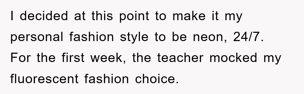 I decided at this point to make it my personal fashion style to be neon, 24/7. For the first week, the teacher mocked my fluorescent fashion choice.