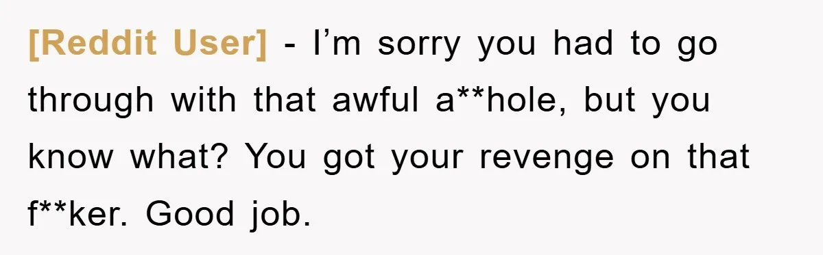 [Reddit User] − I’m sorry you had to go through with that awful a**hole, but you know what? You got your revenge on that f**ker. Good job.