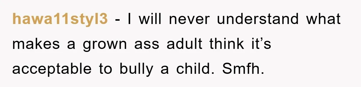 hawa11styl3 − I will never understand what makes a grown ass adult think it’s acceptable to bully a child. Smfh.