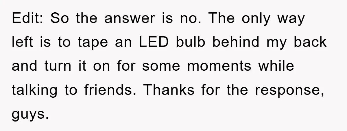Edit: So the answer is no. The only way left is to tape an LED bulb behind my back and turn it on for some moments while talking to friends....