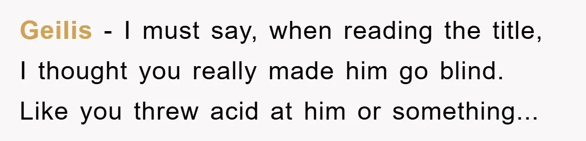 Geilis − I must say, when reading the title, I thought you really made him go blind. Like you threw acid at him or something...